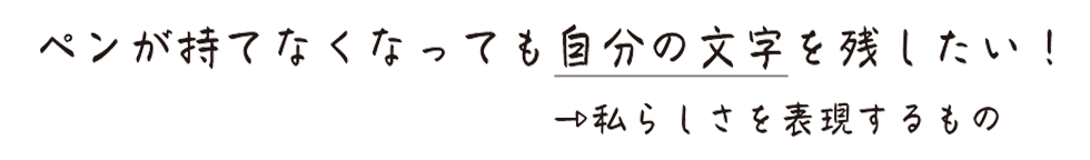 ペンが持てなくなっても自分の文字を残したい！
